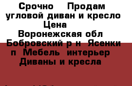 Срочно!!! Продам  угловой диван и кресло!!! › Цена ­ 7 000 - Воронежская обл., Бобровский р-н, Ясенки п. Мебель, интерьер » Диваны и кресла   